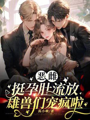 恶雌挺孕肚流放,雄兽们宠疯啦